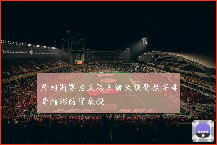 詹姆斯赛后反思关键失误赞扬字母哥精彩防守表现