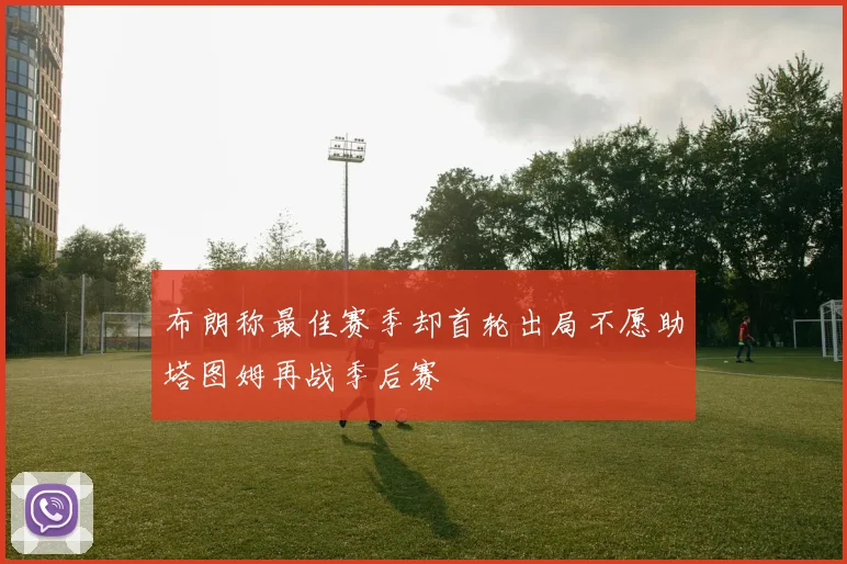 布朗称最佳赛季却首轮出局不愿助塔图姆再战季后赛