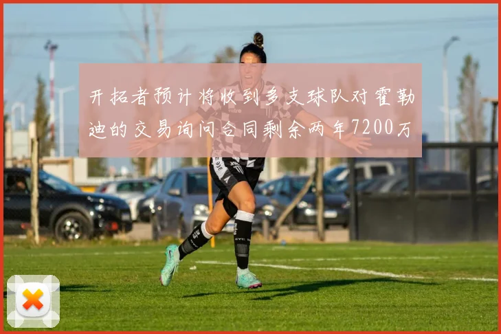 开拓者预计将收到多支球队对霍勒迪的交易询问合同剩余两年7200万