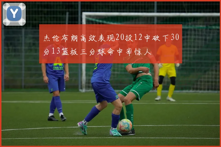 杰伦布朗高效表现20投12中砍下30分13篮板三分球命中率惊人