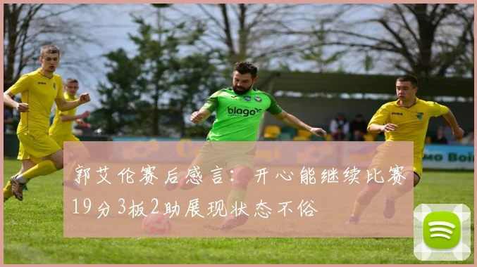 郭艾伦赛后感言：开心能继续比赛19分3板2助展现状态不俗