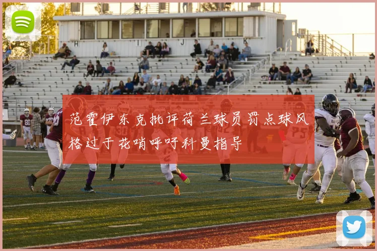 范霍伊东克批评荷兰球员罚点球风格过于花哨呼吁科曼指导