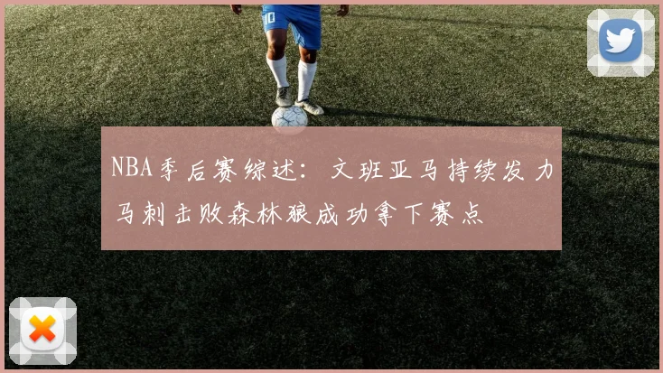 NBA季后赛综述：文班亚马持续发力马刺击败森林狼成功拿下赛点