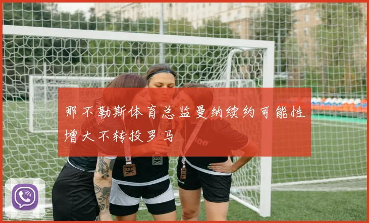 那不勒斯体育总监曼纳续约可能性增大不转投罗马