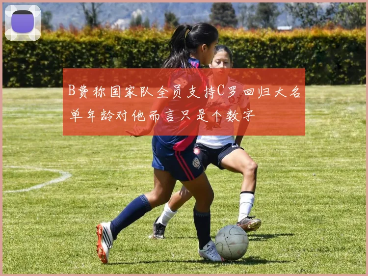 B费称国家队全员支持C罗回归大名单年龄对他而言只是个数字