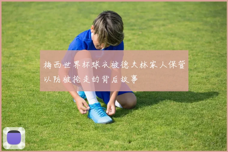 梅西世界杯球衣被德夫林家人保管以防被抢走的背后故事