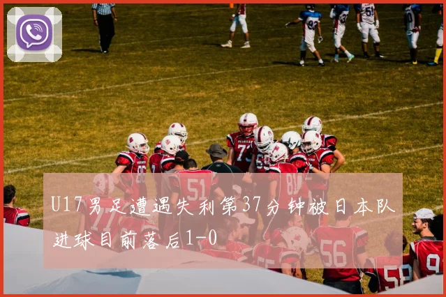 U17男足遭遇失利第37分钟被日本队进球目前落后1-0