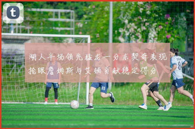 湖人半场领先猛龙一分东契奇表现抢眼詹姆斯与艾顿贡献稳定得分