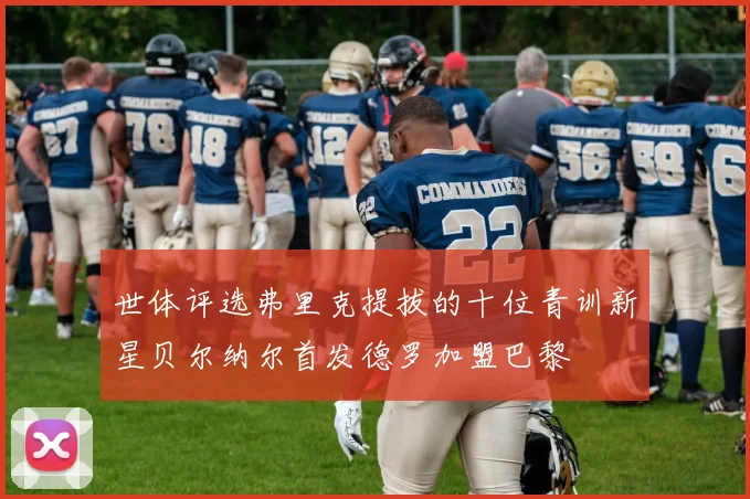 世体评选弗里克提拔的十位青训新星贝尔纳尔首发德罗加盟巴黎