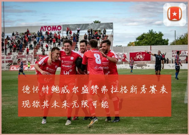 德怀特鲍威尔盛赞弗拉格新秀赛表现称其未来无限可能