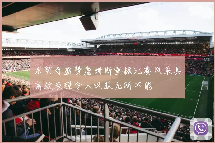 东契奇盛赞詹姆斯重振比赛风采其高效表现令人叹服无所不能