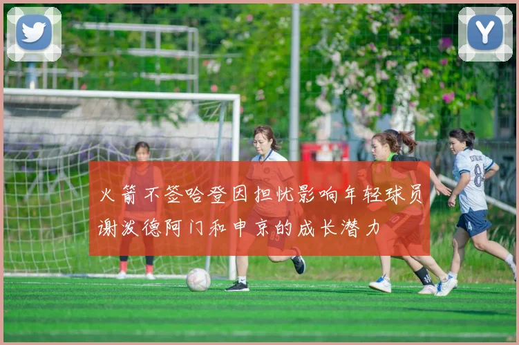 火箭不签哈登因担忧影响年轻球员谢泼德阿门和申京的成长潜力