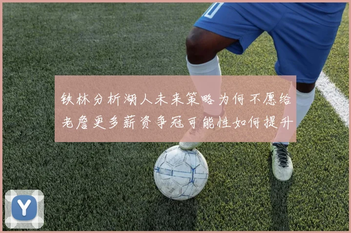 铁林分析湖人未来策略为何不愿给老詹更多薪资争冠可能性如何提升