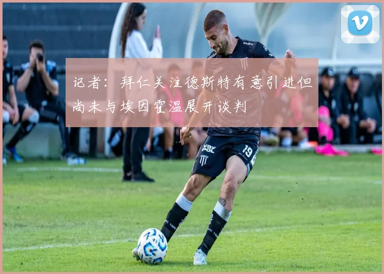 记者：拜仁关注德斯特有意引进但尚未与埃因霍温展开谈判