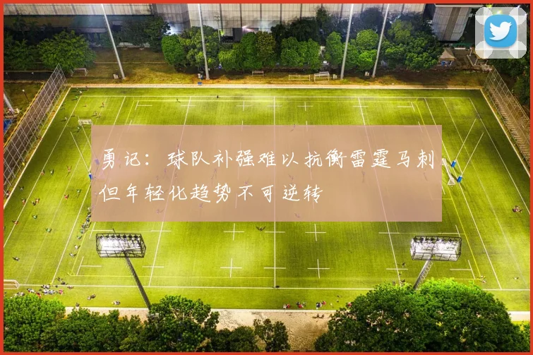 勇记：球队补强难以抗衡雷霆马刺但年轻化趋势不可逆转