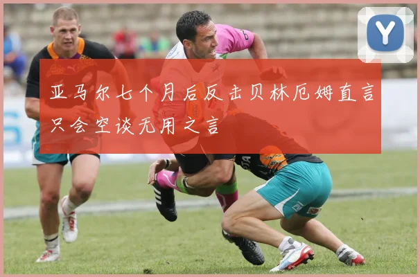 亚马尔七个月后反击贝林厄姆直言只会空谈无用之言