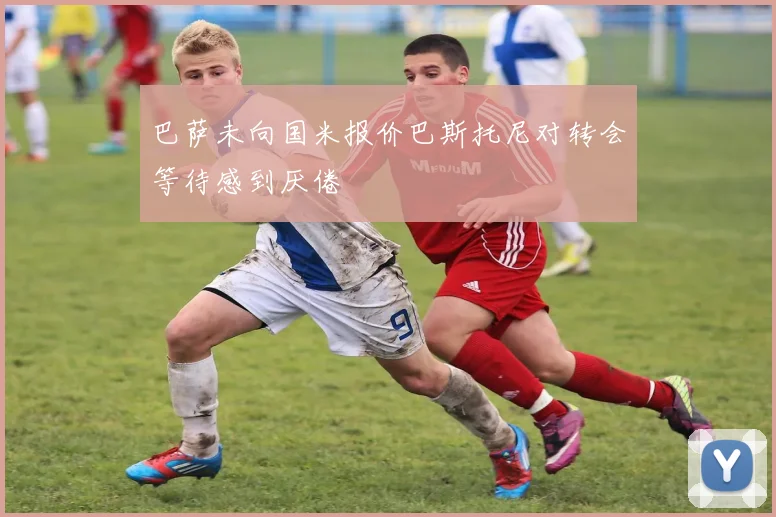 巴萨未向国米报价巴斯托尼对转会等待感到厌倦