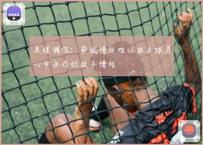 美媒调侃：萨城情怀难以抹去球员心中永存的故乡情结