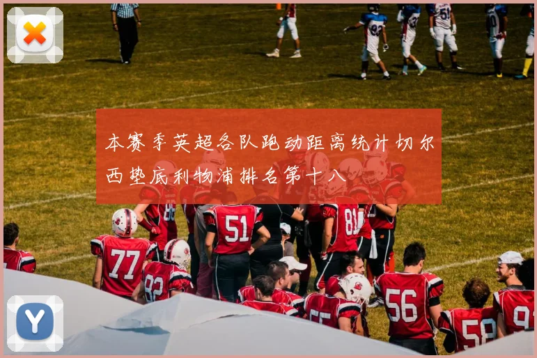 本赛季英超各队跑动距离统计切尔西垫底利物浦排名第十八