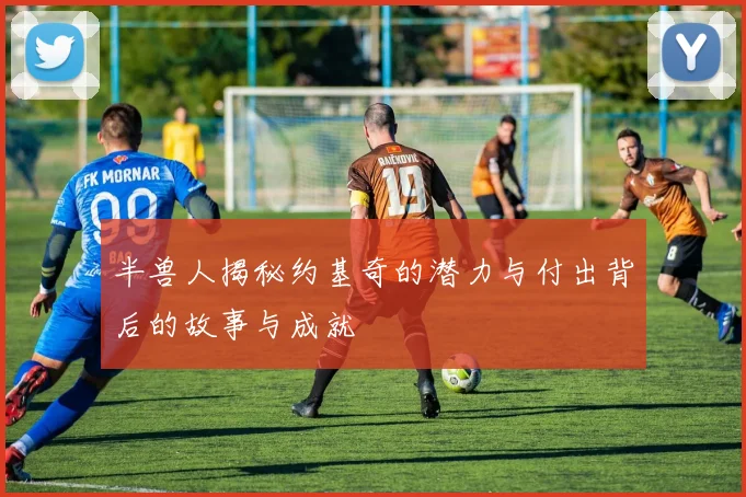 半兽人揭秘约基奇的潜力与付出背后的故事与成就