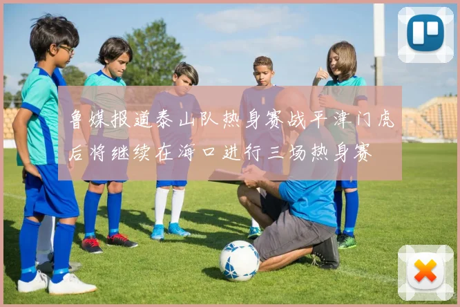 鲁媒报道泰山队热身赛战平津门虎后将继续在海口进行三场热身赛