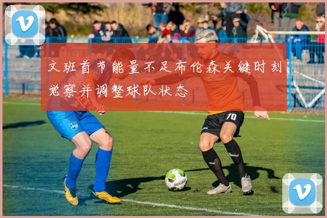 文班首节能量不足布伦森关键时刻觉察并调整球队状态