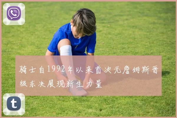 骑士自1992年以来首次无詹姆斯晋级东决展现新生力量
