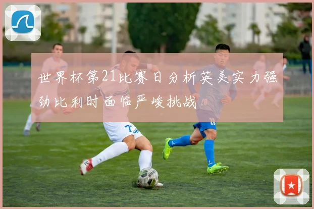 世界杯第21比赛日分析英美实力强劲比利时面临严峻挑战