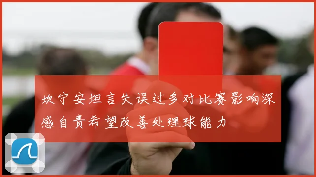 坎宁安坦言失误过多对比赛影响深感自责希望改善处理球能力