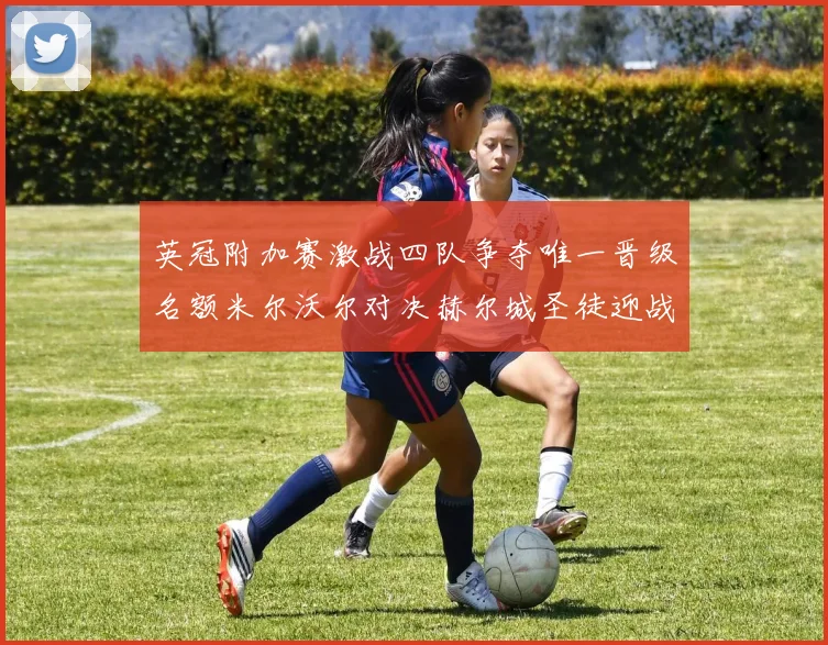 英冠附加赛激战四队争夺唯一晋级名额米尔沃尔对决赫尔城圣徒迎战米堡