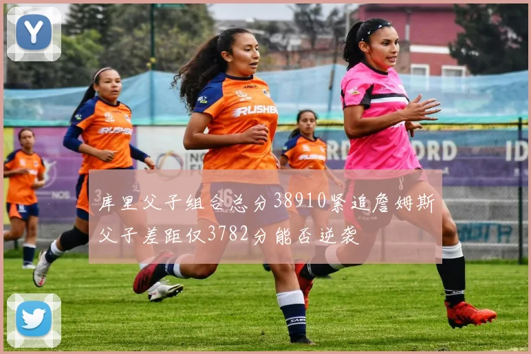 库里父子组合总分38910紧追詹姆斯父子差距仅3782分能否逆袭