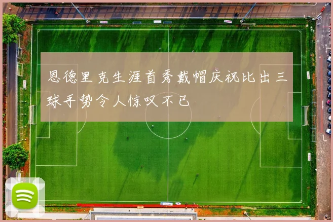 恩德里克生涯首秀戴帽庆祝比出三球手势令人惊叹不已